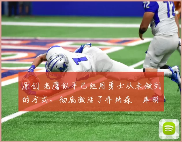 原创 老鹰似乎已经用勇士从未做到的方式,彻底激活了乔纳森・库明加