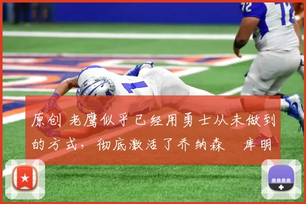 原创 老鹰似乎已经用勇士从未做到的方式,彻底激活了乔纳森・库明加