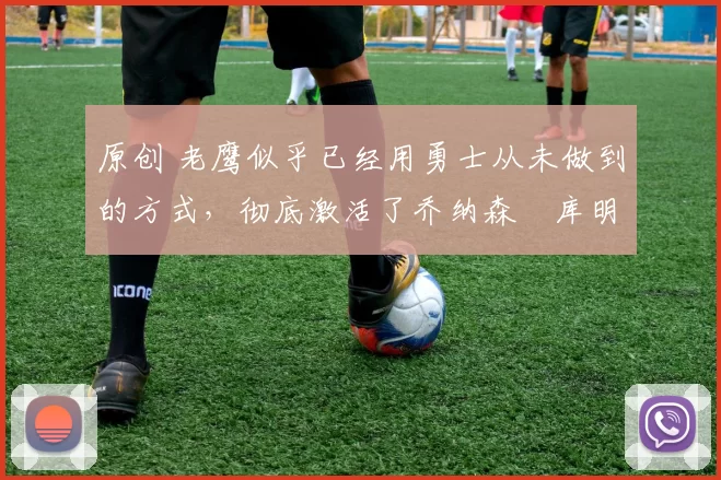 原创 老鹰似乎已经用勇士从未做到的方式,彻底激活了乔纳森・库明加