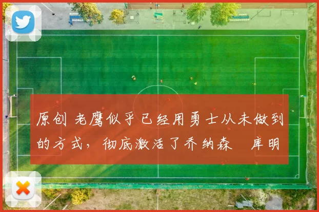 原创 老鹰似乎已经用勇士从未做到的方式,彻底激活了乔纳森・库明加