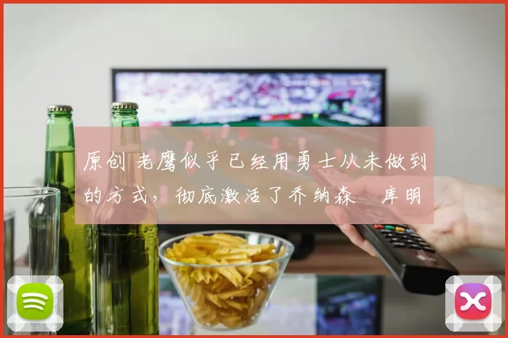 原创 老鹰似乎已经用勇士从未做到的方式，彻底激活了乔纳森・库明加