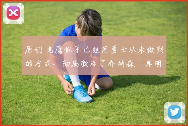 原创 老鹰似乎已经用勇士从未做到的方式,彻底激活了乔纳森・库明加