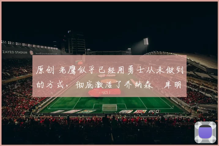 原创 老鹰似乎已经用勇士从未做到的方式，彻底激活了乔纳森・库明加