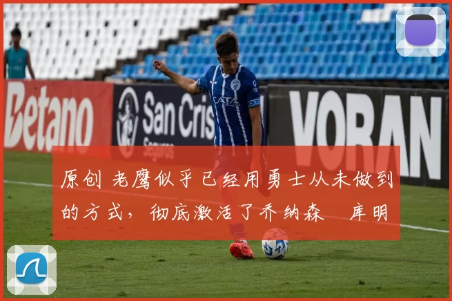 原创 老鹰似乎已经用勇士从未做到的方式，彻底激活了乔纳森・库明加