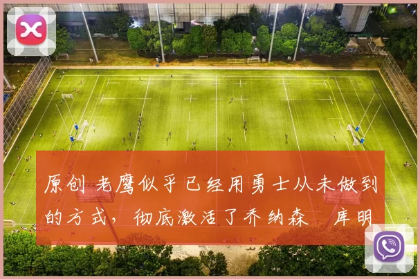 原创 老鹰似乎已经用勇士从未做到的方式，彻底激活了乔纳森・库明加