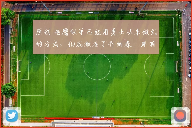 原创 老鹰似乎已经用勇士从未做到的方式,彻底激活了乔纳森・库明加