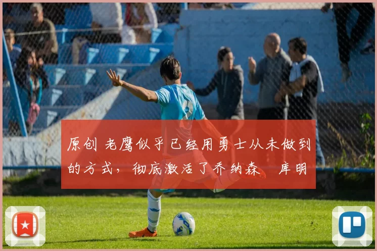 原创 老鹰似乎已经用勇士从未做到的方式,彻底激活了乔纳森・库明加