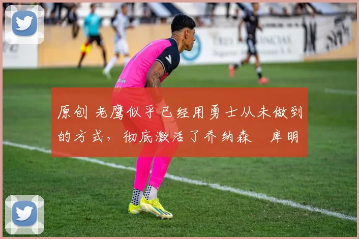 原创 老鹰似乎已经用勇士从未做到的方式,彻底激活了乔纳森・库明加