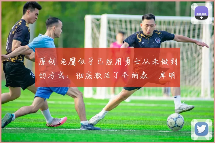 原创 老鹰似乎已经用勇士从未做到的方式,彻底激活了乔纳森・库明加