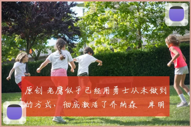 原创 老鹰似乎已经用勇士从未做到的方式,彻底激活了乔纳森・库明加