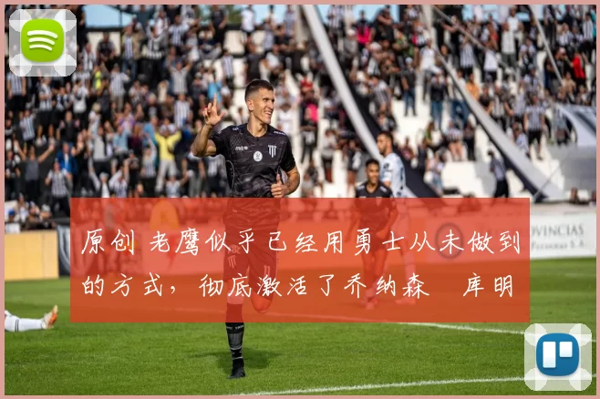 原创 老鹰似乎已经用勇士从未做到的方式，彻底激活了乔纳森・库明加