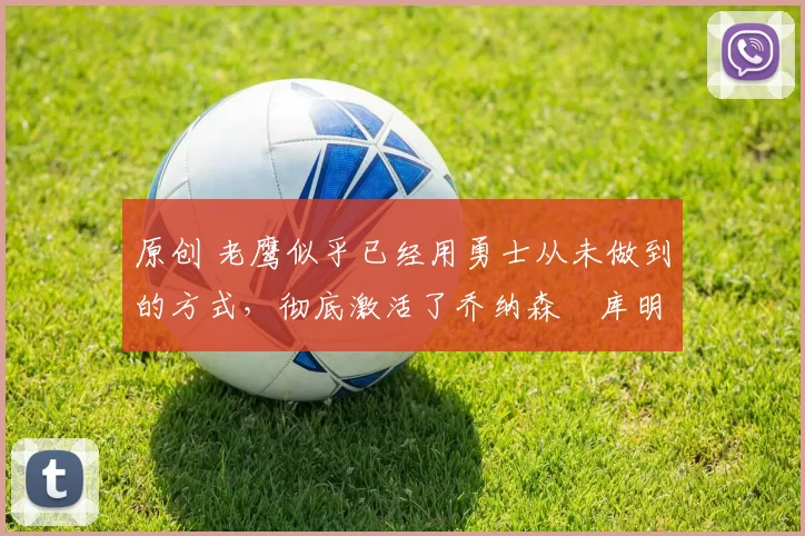 原创 老鹰似乎已经用勇士从未做到的方式，彻底激活了乔纳森・库明加