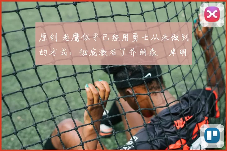 原创 老鹰似乎已经用勇士从未做到的方式，彻底激活了乔纳森・库明加