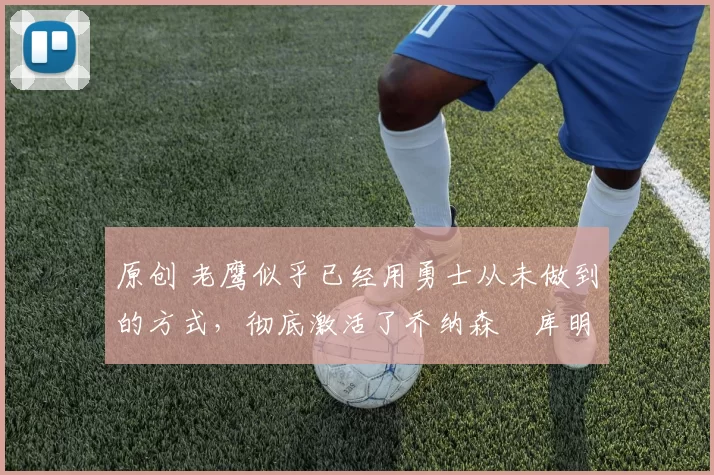 原创 老鹰似乎已经用勇士从未做到的方式,彻底激活了乔纳森・库明加