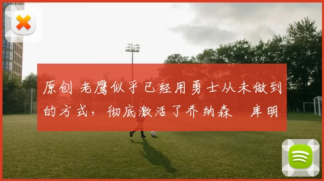 原创 老鹰似乎已经用勇士从未做到的方式，彻底激活了乔纳森・库明加