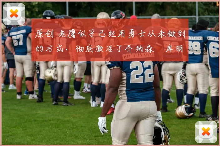 原创 老鹰似乎已经用勇士从未做到的方式，彻底激活了乔纳森・库明加