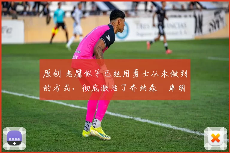 原创 老鹰似乎已经用勇士从未做到的方式,彻底激活了乔纳森・库明加