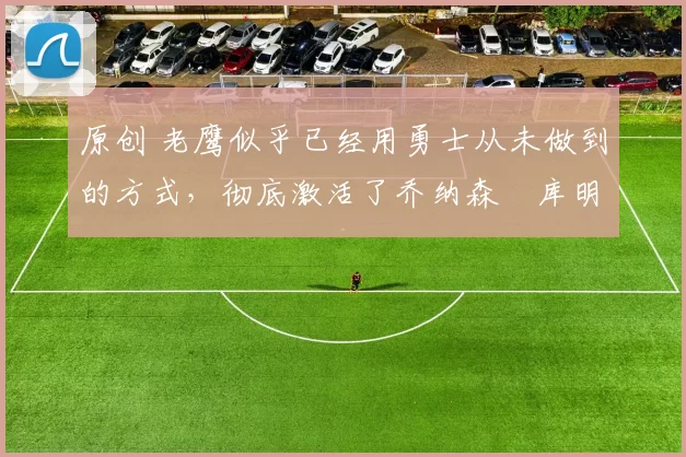 原创 老鹰似乎已经用勇士从未做到的方式，彻底激活了乔纳森・库明加