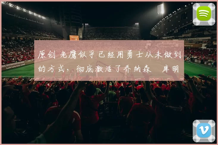 原创 老鹰似乎已经用勇士从未做到的方式,彻底激活了乔纳森・库明加