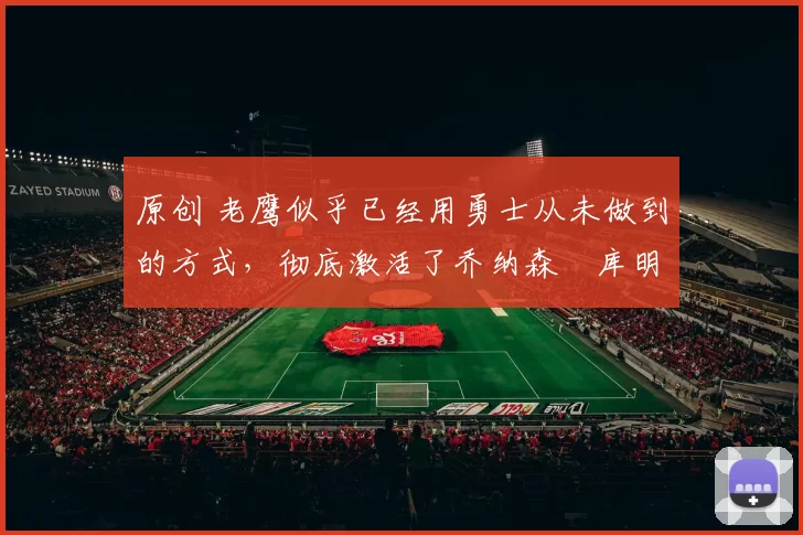 原创 老鹰似乎已经用勇士从未做到的方式，彻底激活了乔纳森・库明加