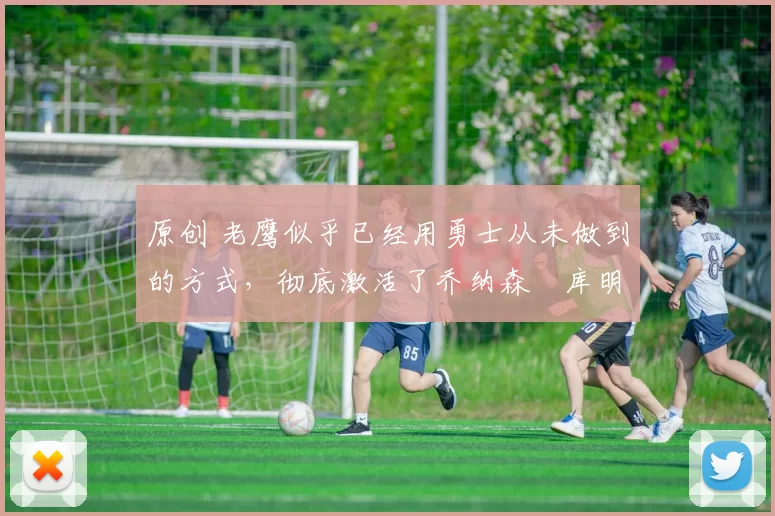 原创 老鹰似乎已经用勇士从未做到的方式,彻底激活了乔纳森・库明加