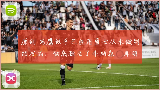 原创 老鹰似乎已经用勇士从未做到的方式,彻底激活了乔纳森・库明加