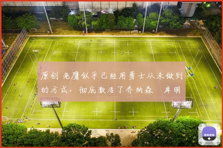 原创 老鹰似乎已经用勇士从未做到的方式，彻底激活了乔纳森・库明加