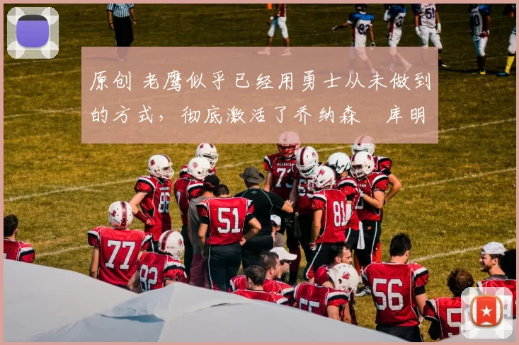 原创 老鹰似乎已经用勇士从未做到的方式，彻底激活了乔纳森・库明加