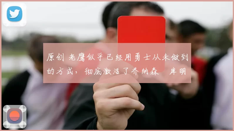 原创 老鹰似乎已经用勇士从未做到的方式，彻底激活了乔纳森・库明加