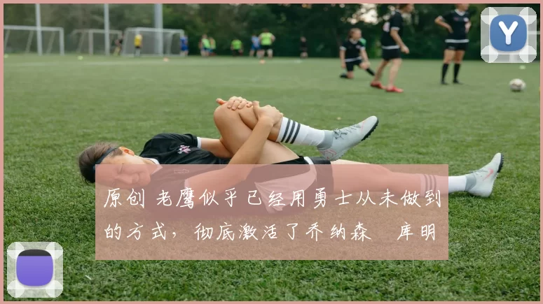 原创 老鹰似乎已经用勇士从未做到的方式,彻底激活了乔纳森・库明加