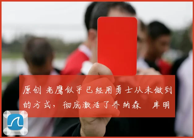 原创 老鹰似乎已经用勇士从未做到的方式，彻底激活了乔纳森・库明加