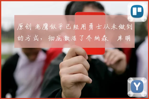 原创 老鹰似乎已经用勇士从未做到的方式，彻底激活了乔纳森・库明加