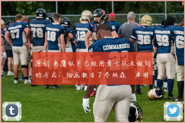 原创 老鹰似乎已经用勇士从未做到的方式，彻底激活了乔纳森・库明加