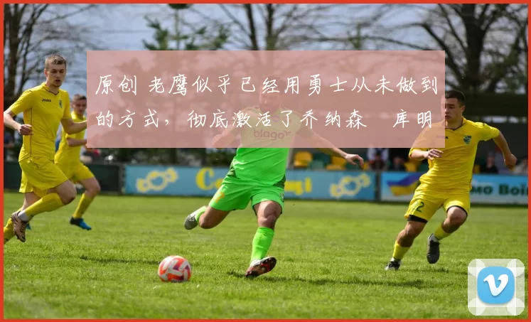 原创 老鹰似乎已经用勇士从未做到的方式,彻底激活了乔纳森・库明加