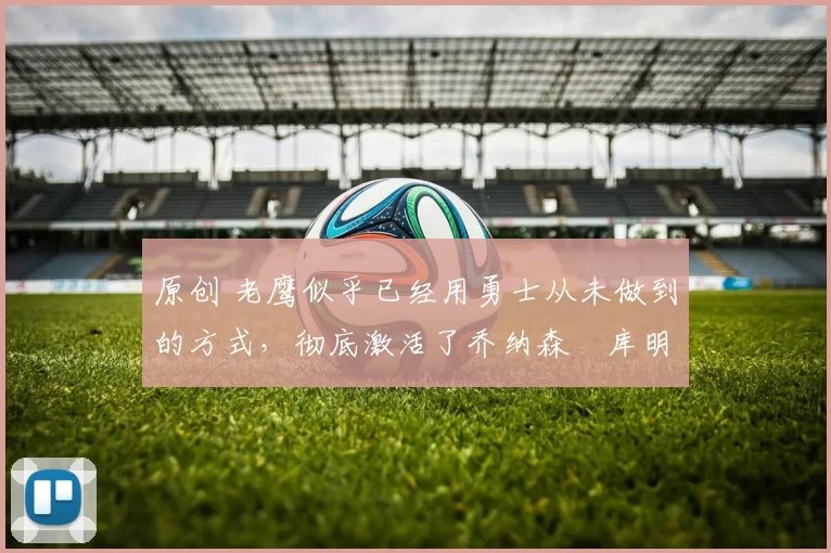 原创 老鹰似乎已经用勇士从未做到的方式,彻底激活了乔纳森・库明加