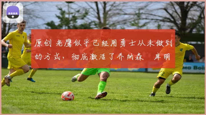 原创 老鹰似乎已经用勇士从未做到的方式,彻底激活了乔纳森・库明加