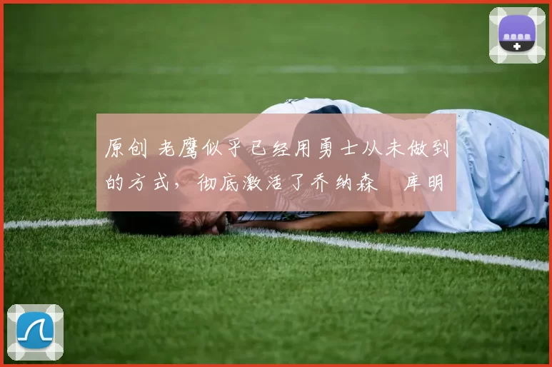 原创 老鹰似乎已经用勇士从未做到的方式，彻底激活了乔纳森・库明加