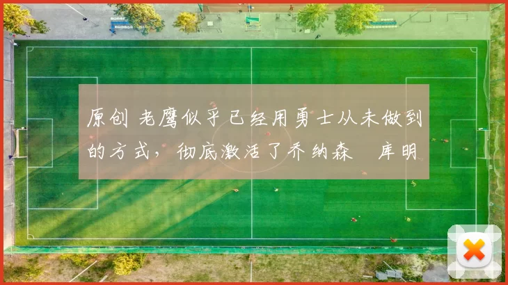 原创 老鹰似乎已经用勇士从未做到的方式，彻底激活了乔纳森・库明加