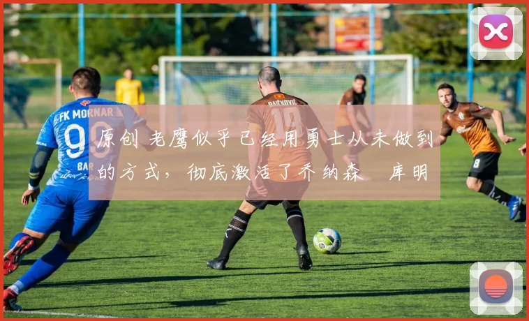 原创 老鹰似乎已经用勇士从未做到的方式,彻底激活了乔纳森・库明加