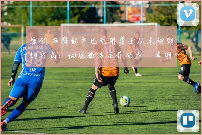 原创 老鹰似乎已经用勇士从未做到的方式,彻底激活了乔纳森・库明加