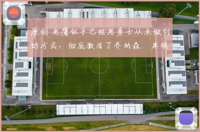 原创 老鹰似乎已经用勇士从未做到的方式，彻底激活了乔纳森・库明加