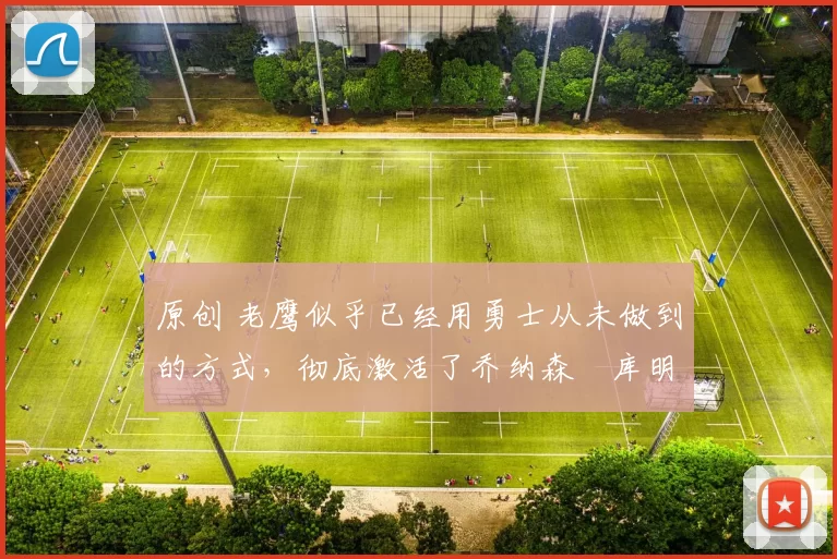 原创 老鹰似乎已经用勇士从未做到的方式,彻底激活了乔纳森・库明加