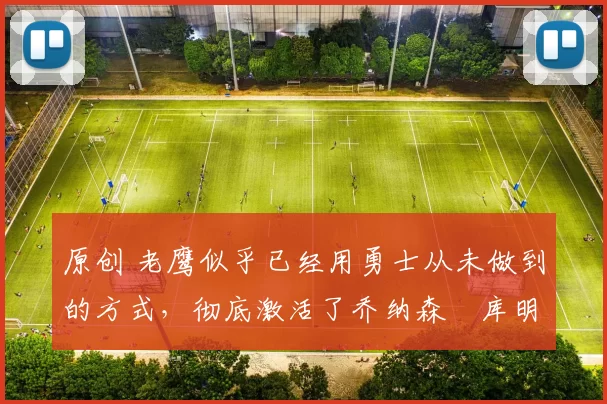 原创 老鹰似乎已经用勇士从未做到的方式,彻底激活了乔纳森・库明加