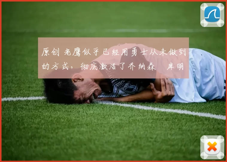 原创 老鹰似乎已经用勇士从未做到的方式,彻底激活了乔纳森・库明加