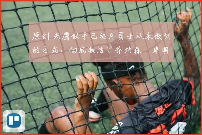 原创 老鹰似乎已经用勇士从未做到的方式,彻底激活了乔纳森・库明加