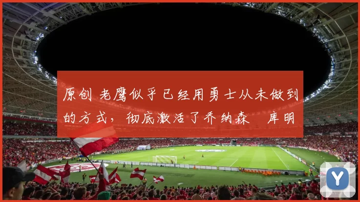 原创 老鹰似乎已经用勇士从未做到的方式，彻底激活了乔纳森・库明加