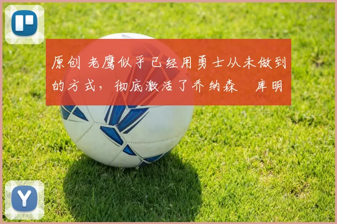 原创 老鹰似乎已经用勇士从未做到的方式，彻底激活了乔纳森・库明加