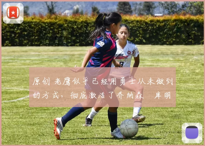 原创 老鹰似乎已经用勇士从未做到的方式,彻底激活了乔纳森・库明加