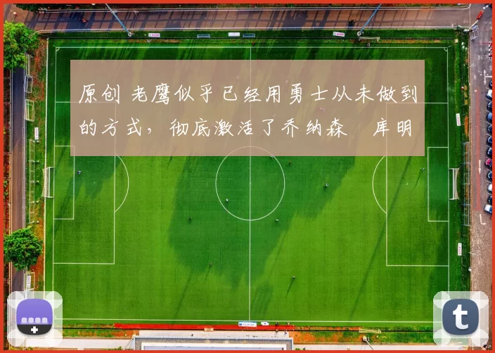 原创 老鹰似乎已经用勇士从未做到的方式，彻底激活了乔纳森・库明加