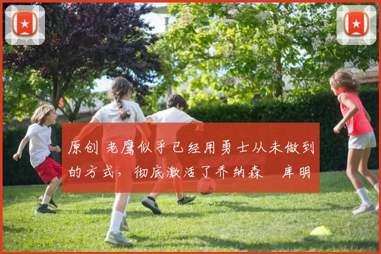 原创 老鹰似乎已经用勇士从未做到的方式，彻底激活了乔纳森・库明加